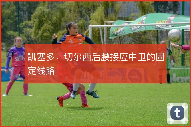 凯塞多:切尔西后腰接应中卫的固定线路