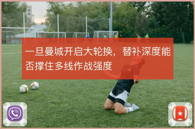 一旦曼城开启大轮换,替补深度能否撑住多线作战强度