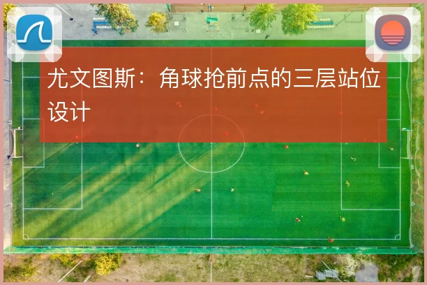 尤文图斯:角球抢前点的三层站位设计