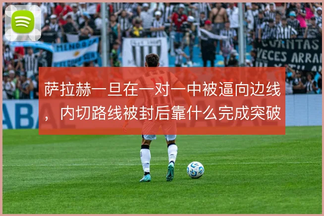 萨拉赫一旦在一对一中被逼向边线,内切路线被封后靠什么完成突破