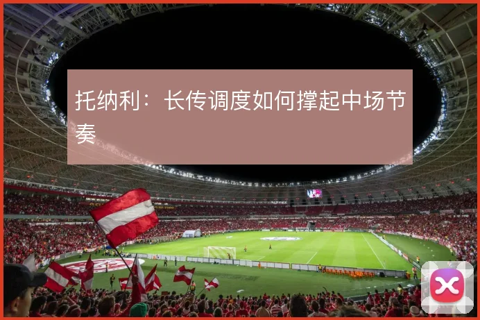 托纳利:长传调度如何撑起中场节奏