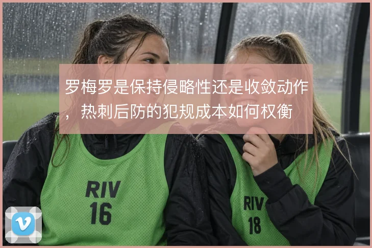 罗梅罗是保持侵略性还是收敛动作,热刺后防的犯规成本如何权衡