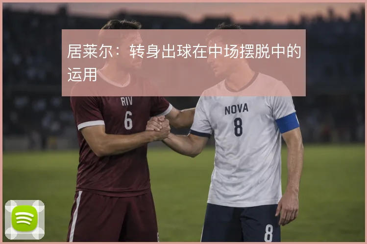 居莱尔:转身出球在中场摆脱中的运用