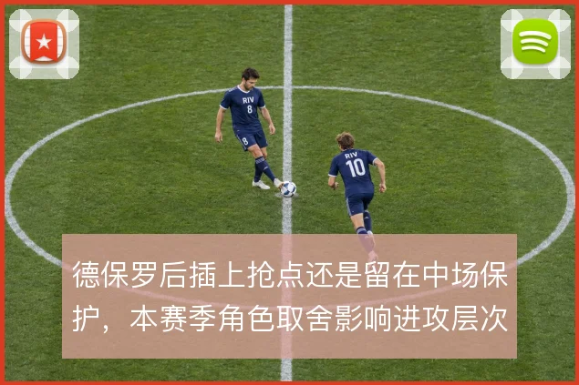 德保罗后插上抢点还是留在中场保护,本赛季角色取舍影响进攻层次