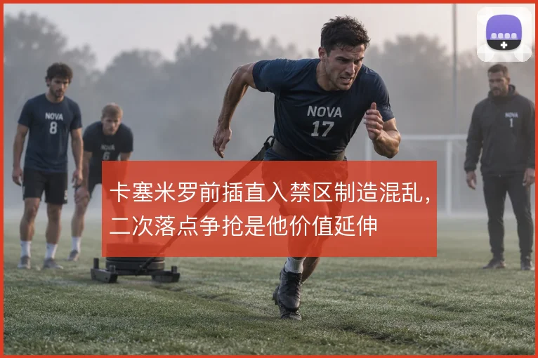 卡塞米罗前插直入禁区制造混乱,二次落点争抢是他价值延伸