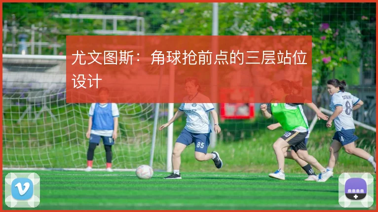 尤文图斯:角球抢前点的三层站位设计
