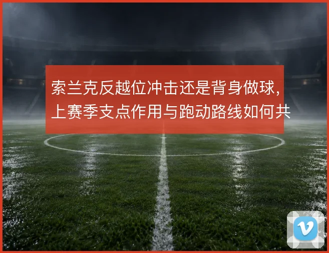索兰克反越位冲击还是背身做球,上赛季支点作用与跑动路线如何共存