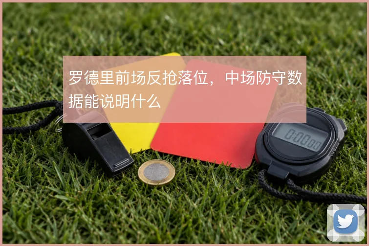 罗德里前场反抢落位,中场防守数据能说明什么