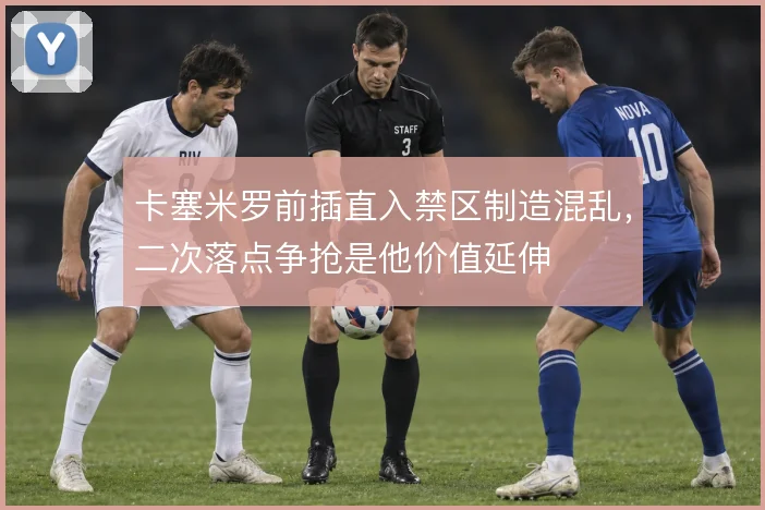 卡塞米罗前插直入禁区制造混乱,二次落点争抢是他价值延伸