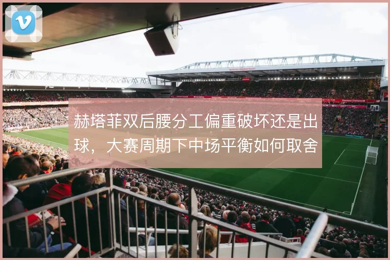 赫塔菲双后腰分工偏重破坏还是出球,大赛周期下中场平衡如何取舍