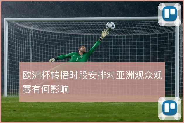 欧洲杯转播时段安排对亚洲观众观赛有何影响