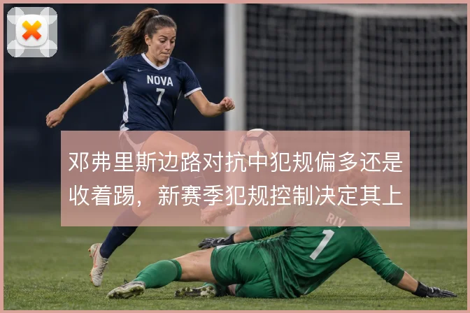 邓弗里斯边路对抗中犯规偏多还是收着踢,新赛季犯规控制决定其上场时间