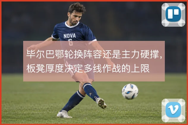 毕尔巴鄂轮换阵容还是主力硬撑,板凳厚度决定多线作战的上限