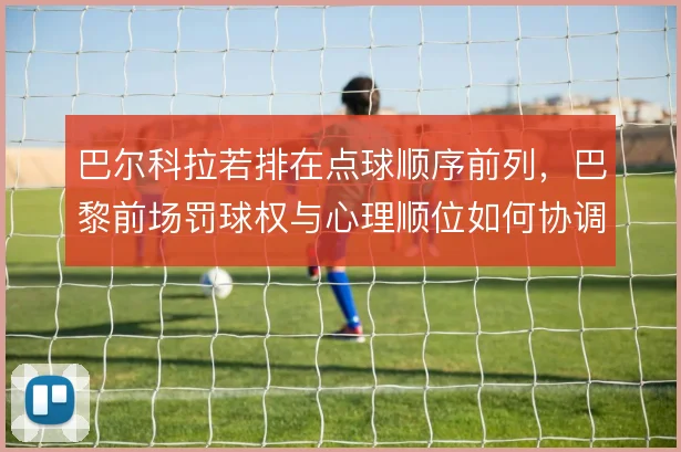 巴尔科拉若排在点球顺序前列,巴黎前场罚球权与心理顺位如何协调