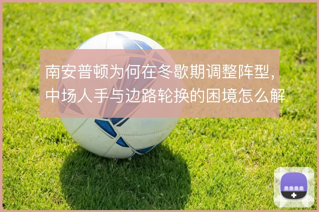 南安普顿为何在冬歇期调整阵型,中场人手与边路轮换的困境怎么解