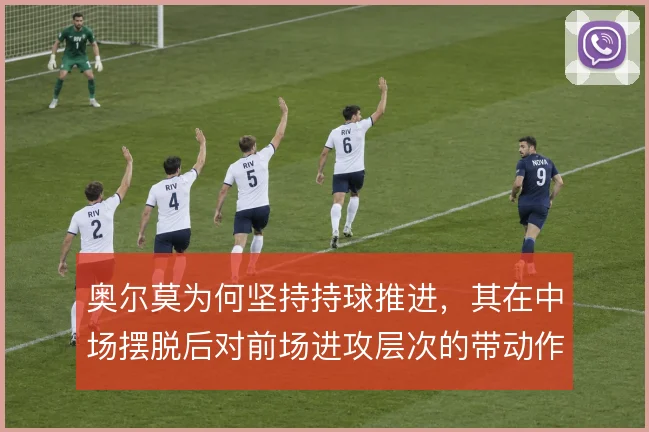 奥尔莫为何坚持持球推进,其在中场摆脱后对前场进攻层次的带动作用