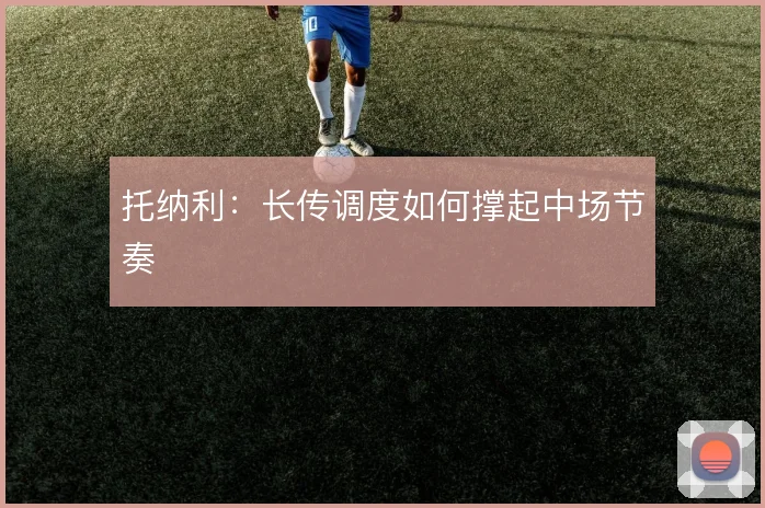 托纳利:长传调度如何撑起中场节奏