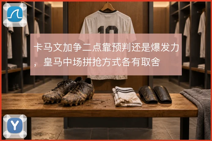 卡马文加争二点靠预判还是爆发力,皇马中场拼抢方式各有取舍