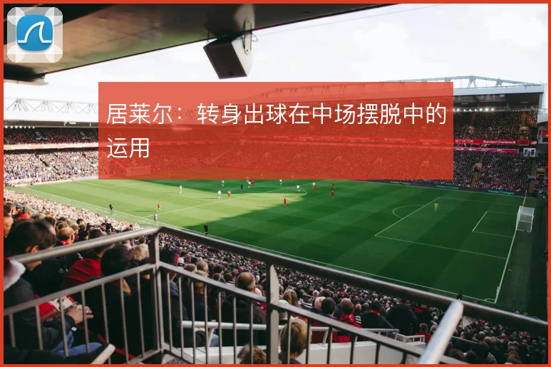 居莱尔:转身出球在中场摆脱中的运用