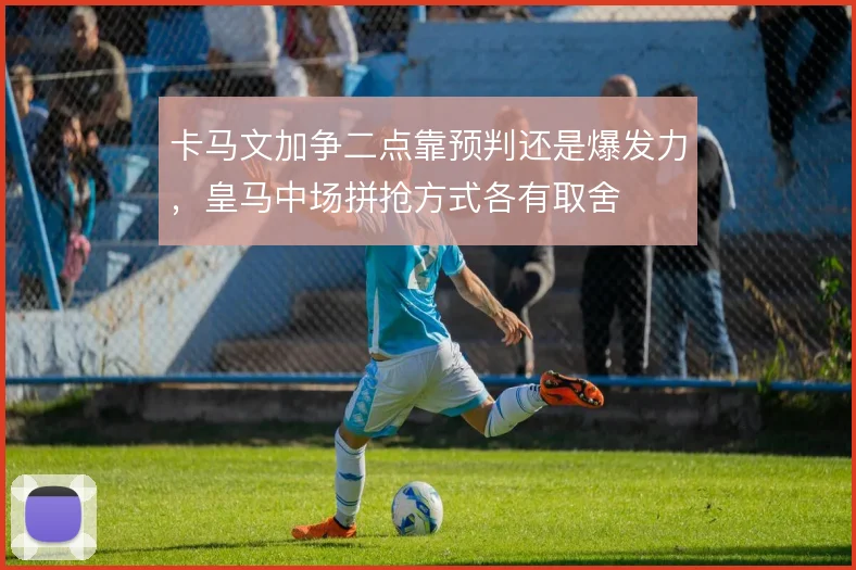 卡马文加争二点靠预判还是爆发力,皇马中场拼抢方式各有取舍