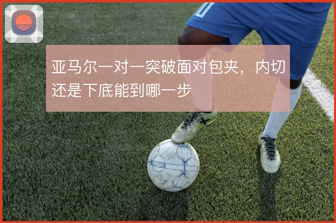 亚马尔一对一突破面对包夹,内切还是下底能到哪一步