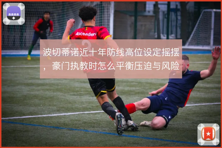 波切蒂诺近十年防线高位设定摇摆,豪门执教时怎么平衡压迫与风险
