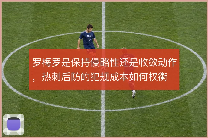 罗梅罗是保持侵略性还是收敛动作,热刺后防的犯规成本如何权衡