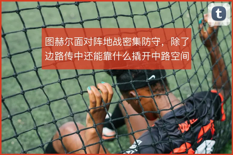 图赫尔面对阵地战密集防守，除了边路传中还能靠什么撬开中路空间