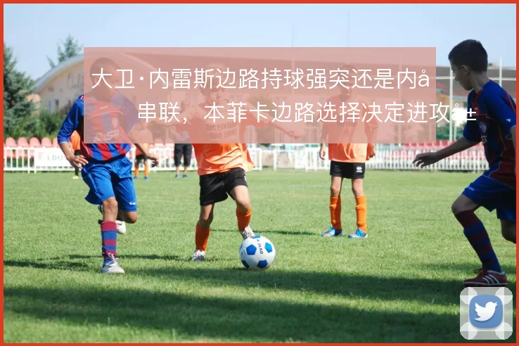 大卫·内雷斯边路持球强突还是内切串联，本菲卡边路选择决定进攻层次