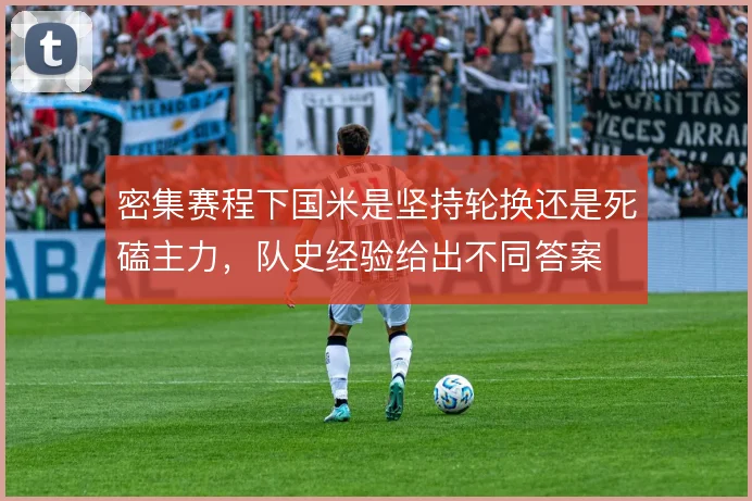 密集赛程下国米是坚持轮换还是死磕主力，队史经验给出不同答案