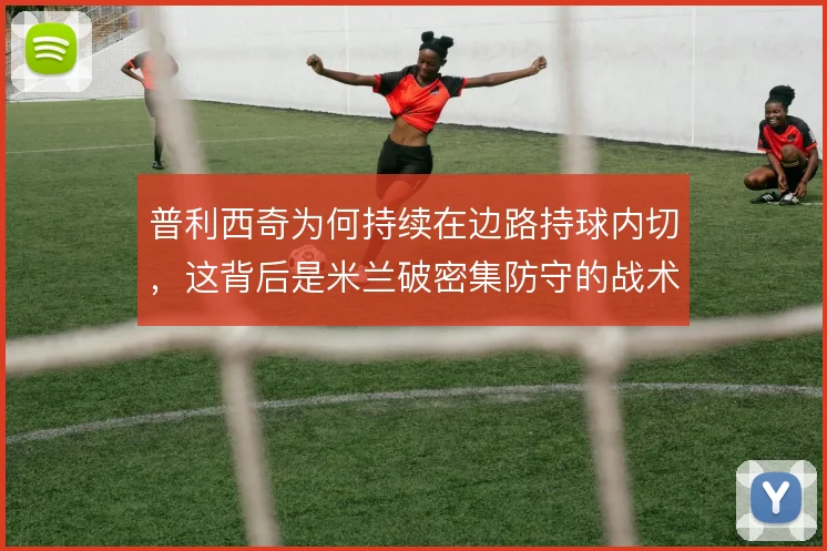 普利西奇为何持续在边路持球内切,这背后是米兰破密集防守的战术需求