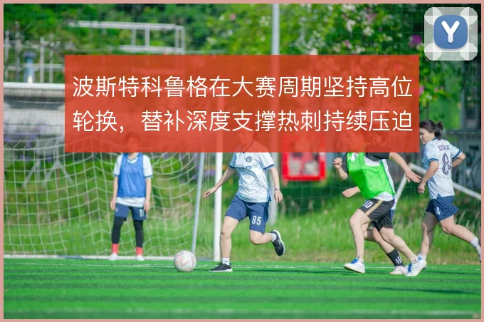波斯特科鲁格在大赛周期坚持高位轮换，替补深度支撑热刺持续压迫