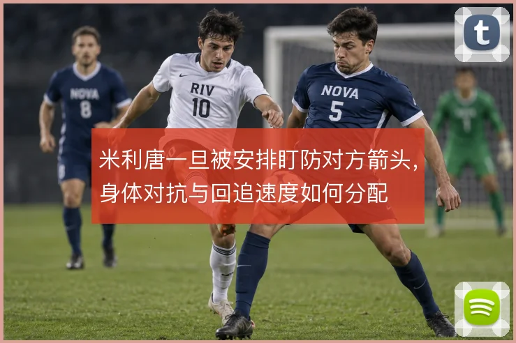 米利唐一旦被安排盯防对方箭头,身体对抗与回追速度如何分配