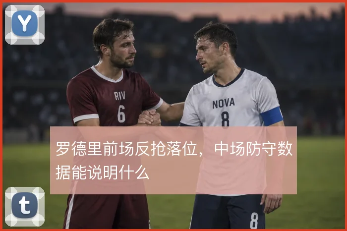 罗德里前场反抢落位,中场防守数据能说明什么