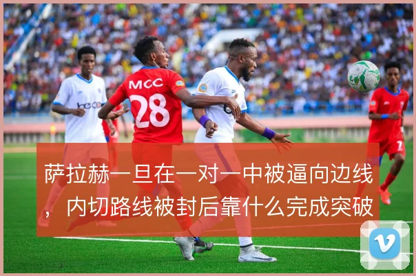 萨拉赫一旦在一对一中被逼向边线,内切路线被封后靠什么完成突破