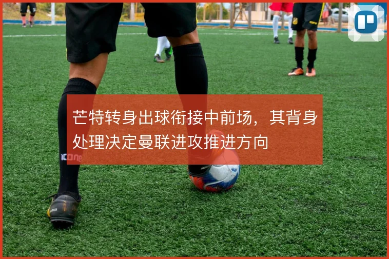 芒特转身出球衔接中前场,其背身处理决定曼联进攻推进方向