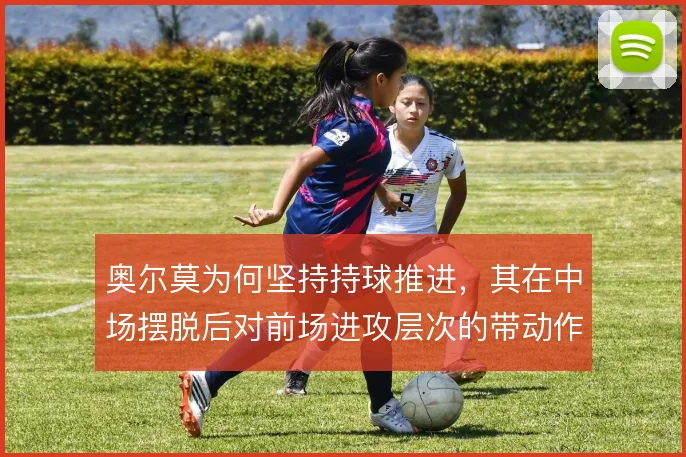 奥尔莫为何坚持持球推进,其在中场摆脱后对前场进攻层次的带动作用