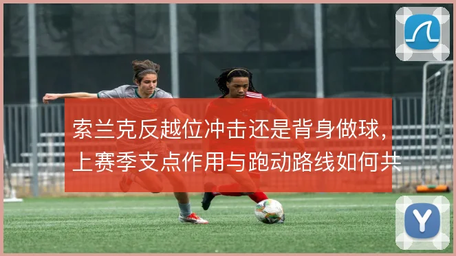 索兰克反越位冲击还是背身做球,上赛季支点作用与跑动路线如何共存