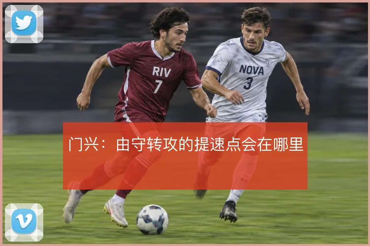 门兴:由守转攻的提速点会在哪里