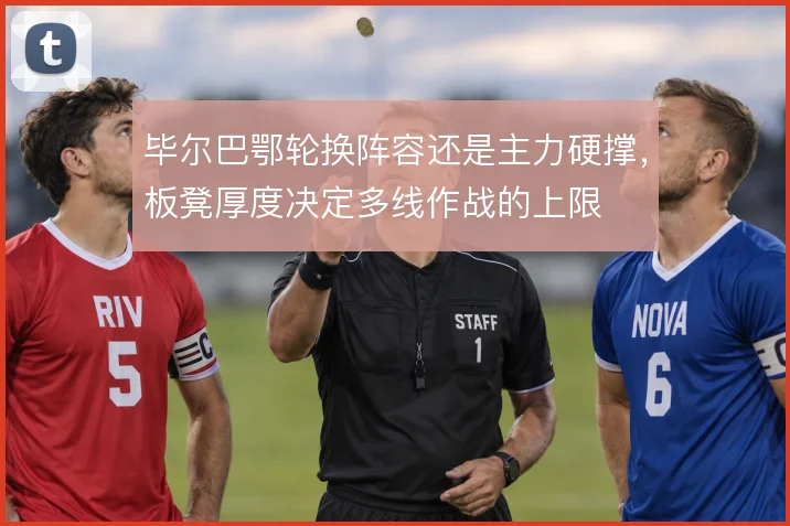 毕尔巴鄂轮换阵容还是主力硬撑,板凳厚度决定多线作战的上限
