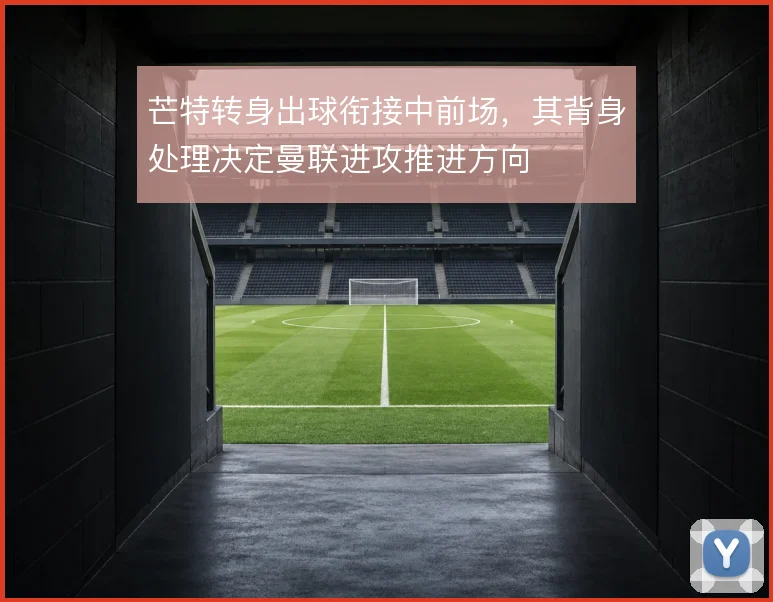 芒特转身出球衔接中前场,其背身处理决定曼联进攻推进方向