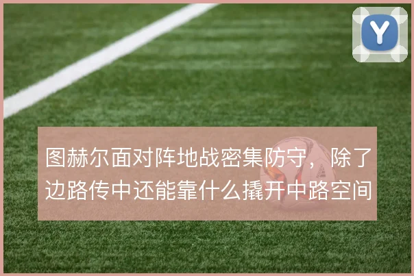 图赫尔面对阵地战密集防守，除了边路传中还能靠什么撬开中路空间