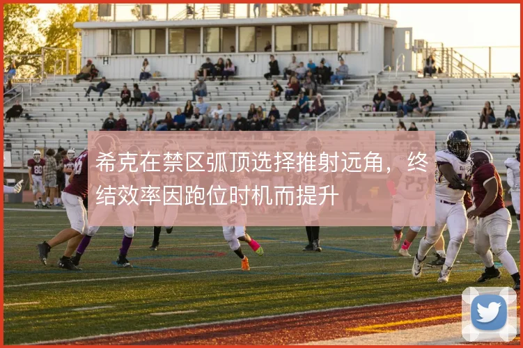 希克在禁区弧顶选择推射远角,终结效率因跑位时机而提升