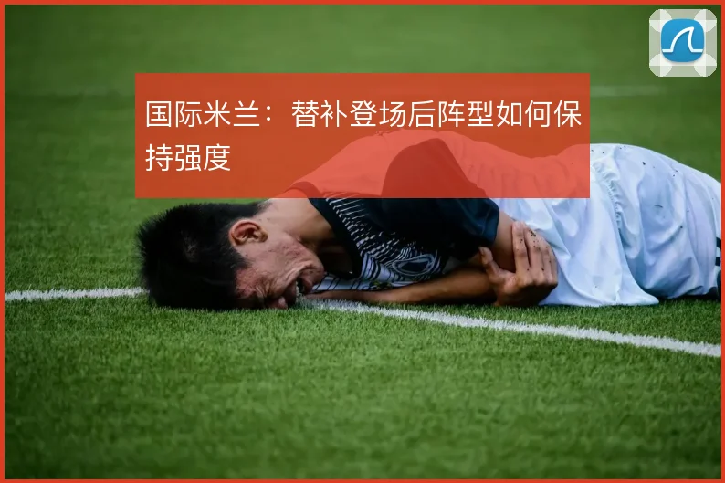 国际米兰:替补登场后阵型如何保持强度