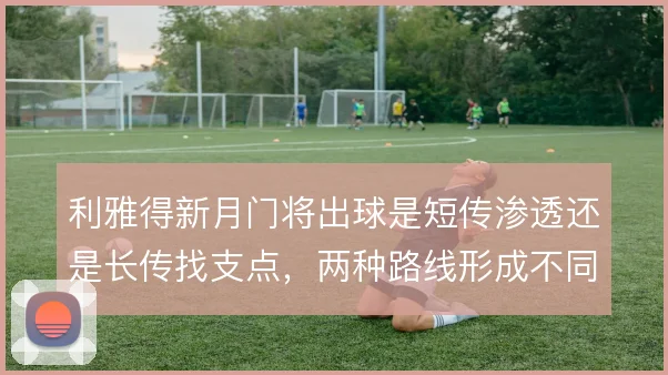 利雅得新月门将出球是短传渗透还是长传找支点,两种路线形成不同推进层次
