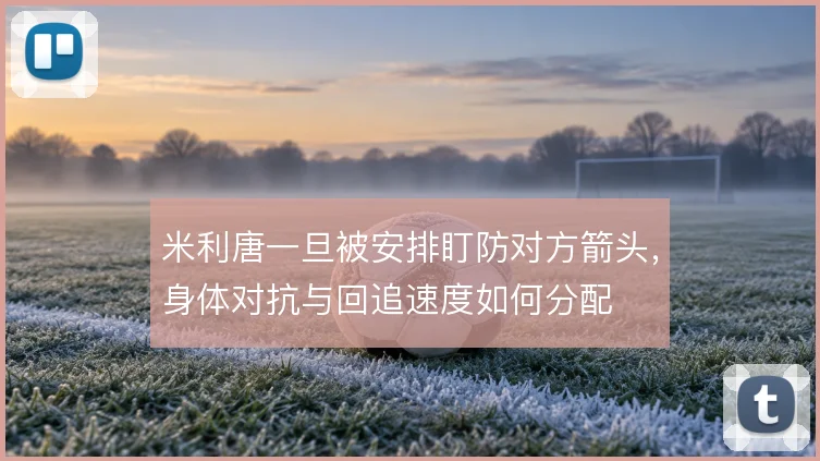 米利唐一旦被安排盯防对方箭头,身体对抗与回追速度如何分配