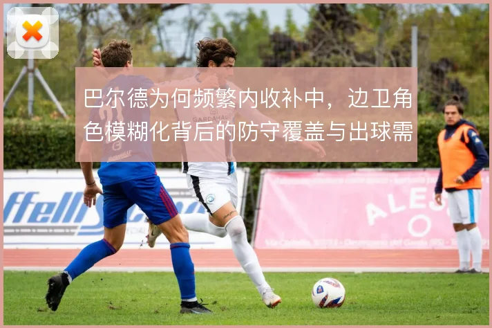 巴尔德为何频繁内收补中,边卫角色模糊化背后的防守覆盖与出球需求