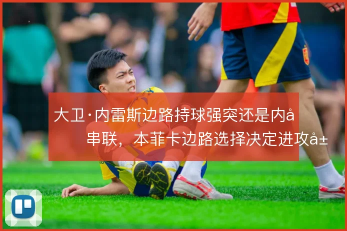 大卫·内雷斯边路持球强突还是内切串联，本菲卡边路选择决定进攻层次